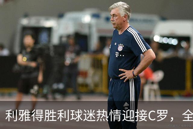 利雅得胜利球迷热情迎接C罗，全场共鸣助力他破门