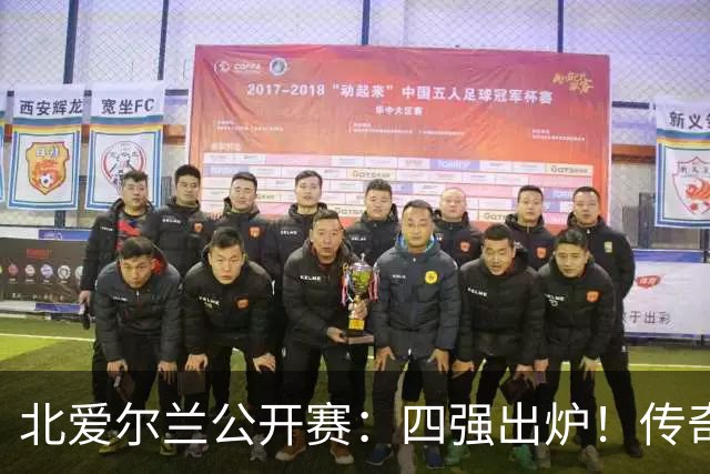 北爱尔兰公开赛：四强出炉！传奇老将逆袭获胜，竞争惊心动魄