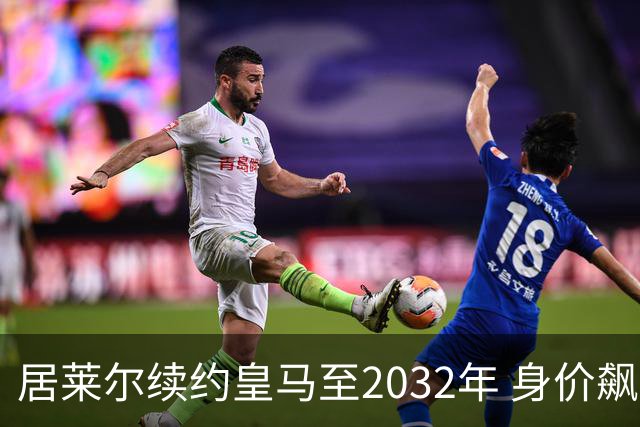 居莱尔续约皇马至2032年 身价飙升至1亿欧元