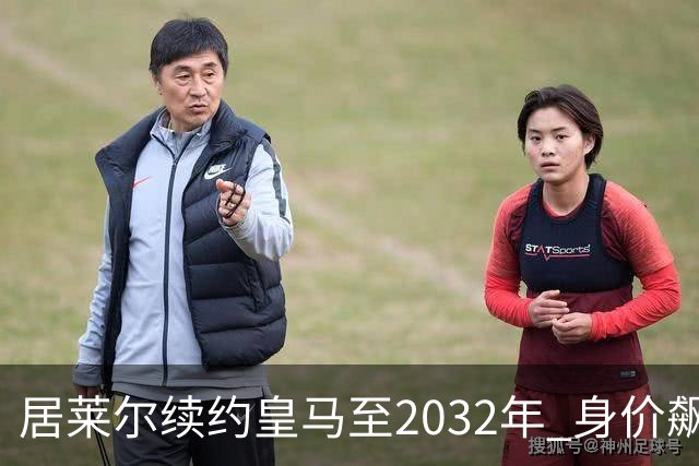 居莱尔续约皇马至2032年 身价飙升至1亿欧元